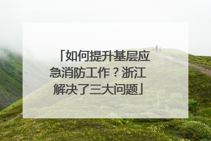 如何提升基层应急消防工作？浙江解决了三大问题