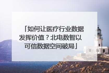 如何让医疗行业数据发挥价值？北电数智以可信数据空间破局