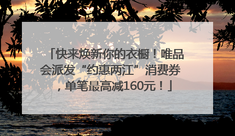 快来焕新你的衣橱！唯品会派发“约惠两江”消费券，单笔最高减160元！