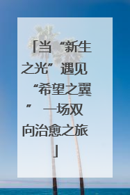 当“新生之光”遇见“希望之翼” 一场双向治愈之旅