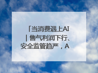 当消费遇上AI｜售气利润下行、安全监管趋严，AI浪潮下城燃企业如何破局
