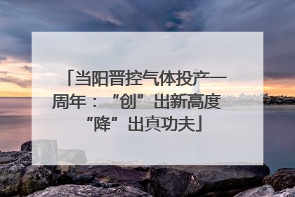 当阳晋控气体投产一周年：“创”出新高度 “降”出真功夫