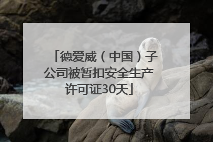 德爱威（中国）子公司被暂扣安全生产许可证30天
