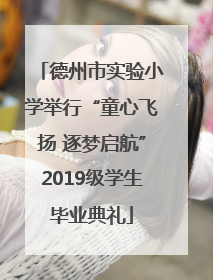 德州市实验小学举行“童心飞扬 逐梦启航”2019级学生毕业典礼