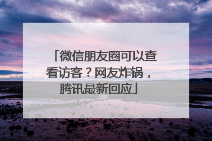 微信朋友圈可以查看访客？网友炸锅，腾讯最新回应