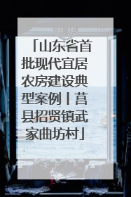 山东省首批现代宜居农房建设典型案例丨莒县招贤镇武家曲坊村