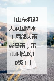 山东将迎大范围降水！局部大雨或暴雨，雷雨时阵风10级！
