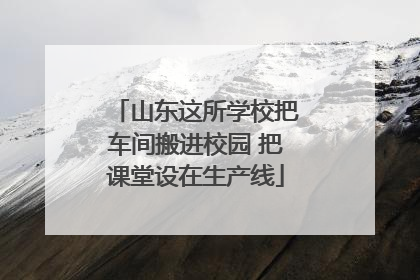 山东这所学校把车间搬进校园 把课堂设在生产线