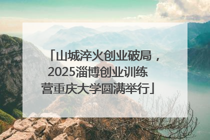 山城淬火创业破局，2025淄博创业训练营重庆大学圆满举行