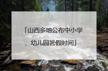 山西多地公布中小学、幼儿园暑假时间