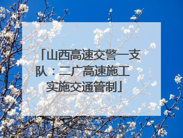 山西高速交警一支队：二广高速施工 实施交通管制