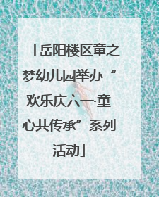 岳阳楼区童之梦幼儿园举办“欢乐庆六一·童心共传承”系列活动