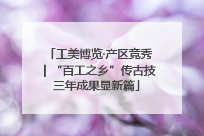 工美博览·产区竞秀｜“百工之乡”传古技 三年成果显新篇