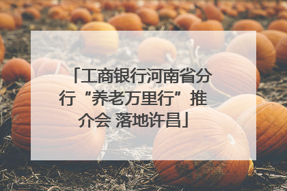 工商银行河南省分行“养老万里行”推介会 落地许昌