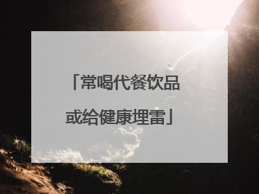 常喝代餐饮品 或给健康埋雷