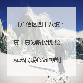 广信区四十八镇：真干真为解民忧 绘就惠民暖心新画卷