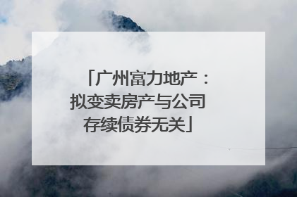 广州富力地产：拟变卖房产与公司存续债券无关