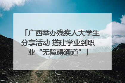 广西举办残疾人大学生分享活动 搭建学业到职业“无障碍通道”