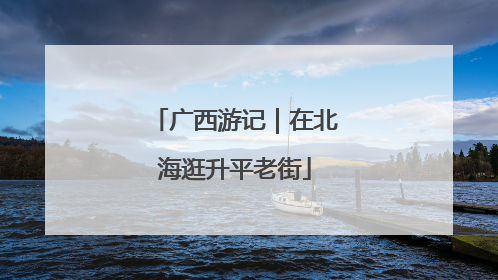 广西游记｜在北海逛升平老街
