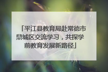 平江县教育局赴常德市鼎城区交流学习，共探学前教育发展新路径