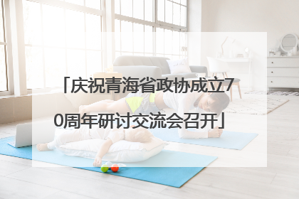 庆祝青海省政协成立70周年研讨交流会召开