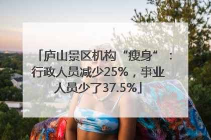 庐山景区机构“瘦身”：行政人员减少25%，事业人员少了37.5%