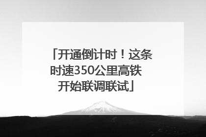 开通倒计时！这条时速350公里高铁开始联调联试