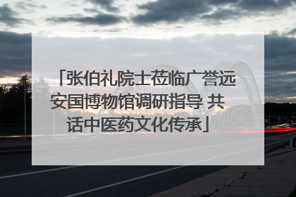 张伯礼院士莅临广誉远安国博物馆调研指导 共话中医药文化传承