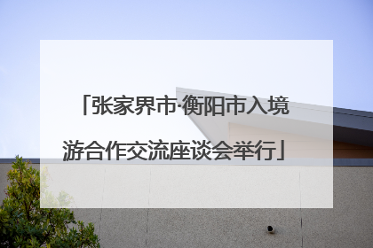 张家界市·衡阳市入境游合作交流座谈会举行