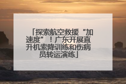 探索航空救援“加速度”！广东开展直升机索降训练和伤病员转运演练