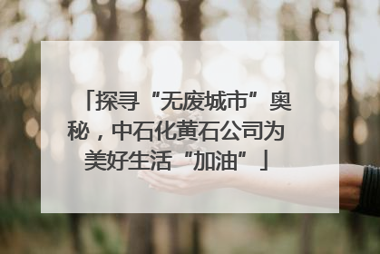 探寻“无废城市”奥秘，中石化黄石公司为美好生活“加油”