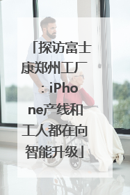 探访富士康郑州工厂：iPhone产线和工人都在向智能升级