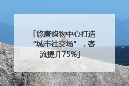悠唐购物中心打造“城市社交场”，客流提升75%