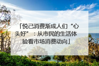 悦己消费渐成人们“心头好”：从市民的生活体验看市场消费动向