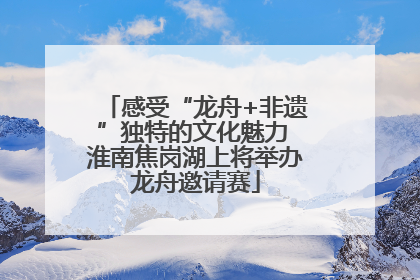 感受“龙舟+非遗”独特的文化魅力 淮南焦岗湖上将举办龙舟邀请赛