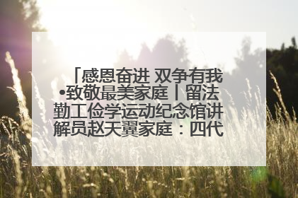感恩奋进 双争有我•致敬最美家庭丨留法勤工俭学运动纪念馆讲解员赵天翼家庭：四代人一脉相承赤子心