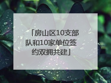 房山区10支部队和10家单位签约双拥共建