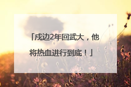 戍边2年回武大，他将热血进行到底！