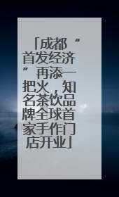 成都“首发经济”再添一把火，知名茶饮品牌全球首家手作门店开业