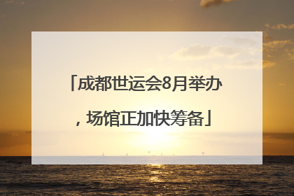 成都世运会8月举办，场馆正加快筹备