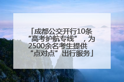 成都公交开行10条“高考护航专线”，为2500余名考生提供“点对点”出行服务