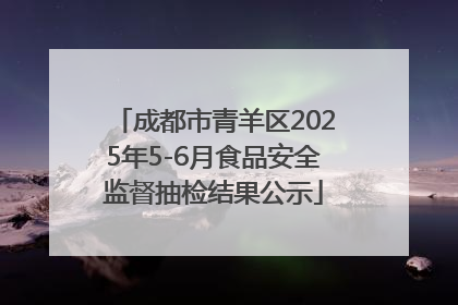 成都市青羊区2025年5-6月食品安全监督抽检结果公示