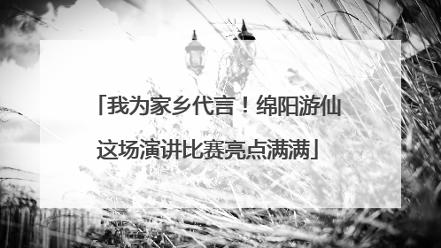 我为家乡代言！绵阳游仙这场演讲比赛亮点满满