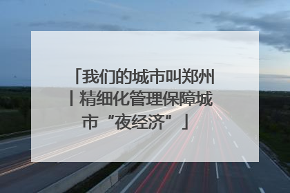 我们的城市叫郑州丨精细化管理保障城市“夜经济”