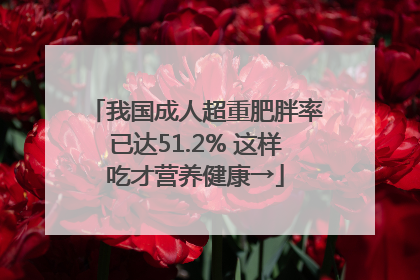 我国成人超重肥胖率已达51.2% 这样吃才营养健康→