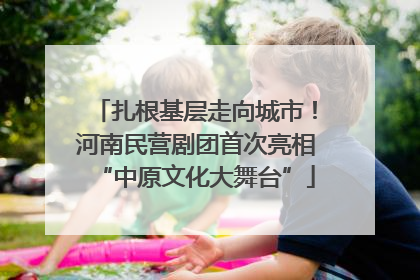扎根基层走向城市！河南民营剧团首次亮相“中原文化大舞台”