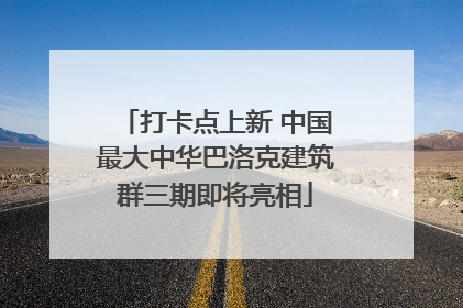 打卡点上新 中国最大中华巴洛克建筑群三期即将亮相