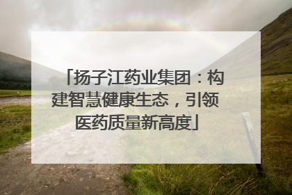 扬子江药业集团：构建智慧健康生态，引领医药质量新高度
