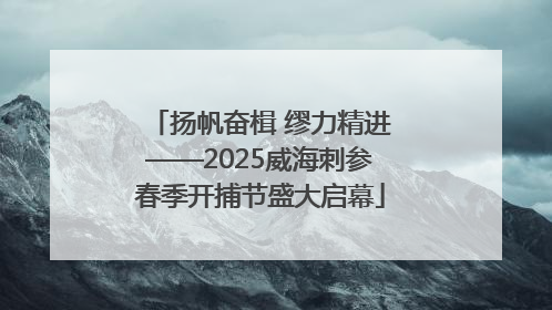 扬帆奋楫 缪力精进——2025威海刺参春季开捕节盛大启幕