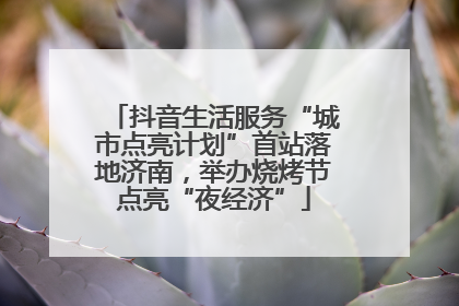 抖音生活服务“城市点亮计划”首站落地济南，举办烧烤节点亮“夜经济”